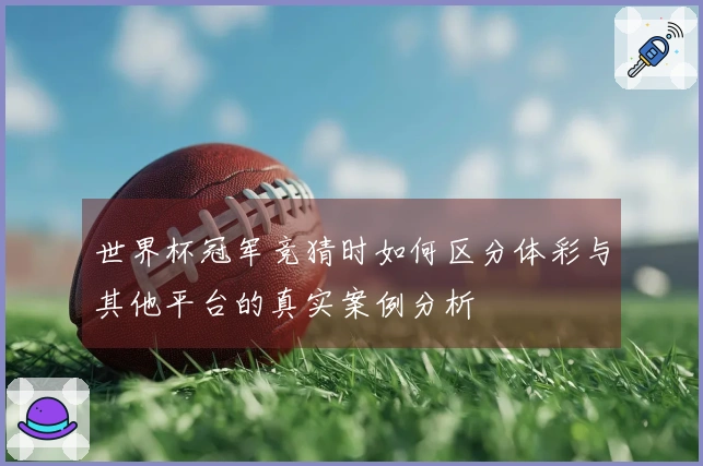 世界杯冠军竞猜时如何区分体彩与其他平台的真实案例分析