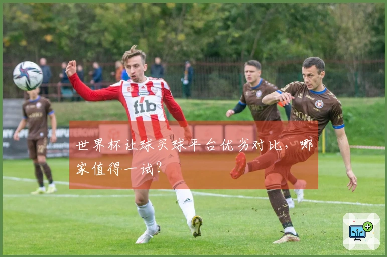世界杯让球买球平台优劣对比，哪家值得一试？