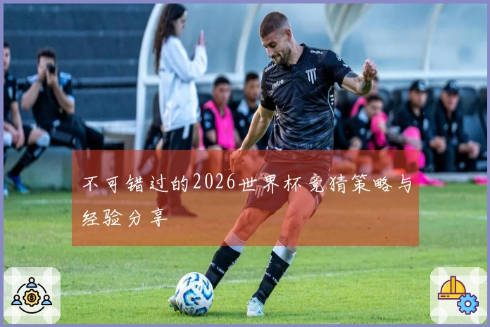 不可错过的2026世界杯竞猜策略与经验分享