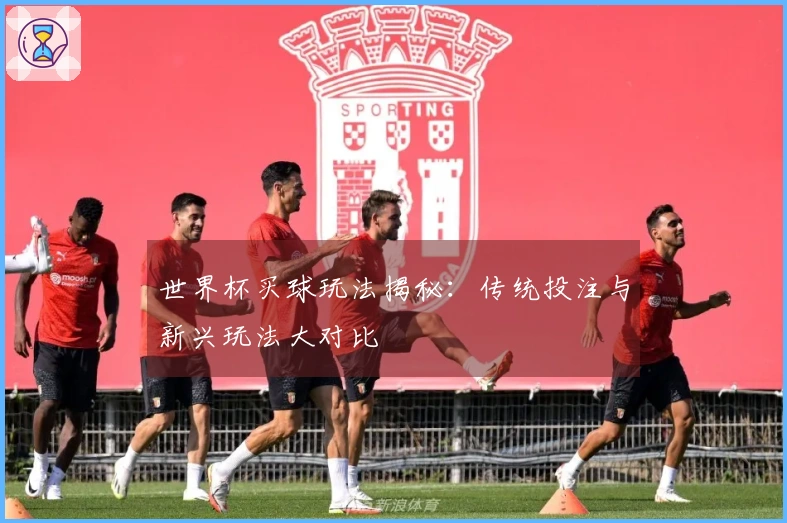 世界杯买球玩法揭秘：传统投注与新兴玩法大对比