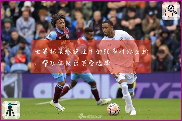 世界杯滚球投注中的赔率对比分析，帮助你做出明智选择
