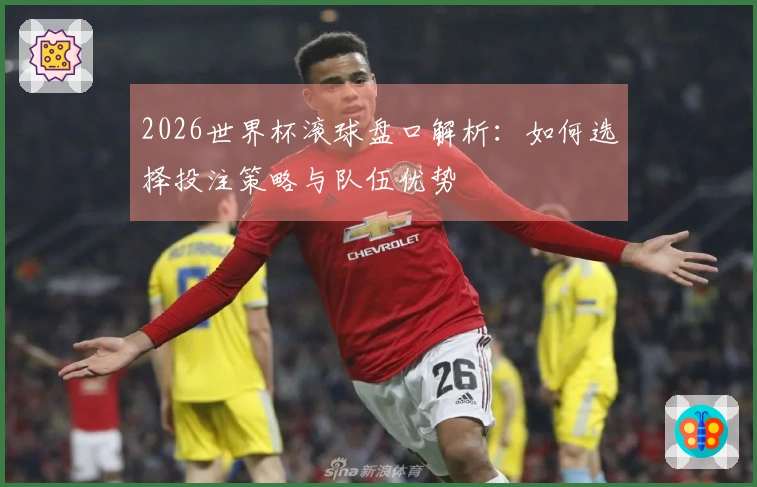 2026世界杯滚球盘口解析：如何选择投注策略与队伍优势