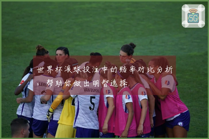 世界杯滚球投注中的赔率对比分析，帮助你做出明智选择