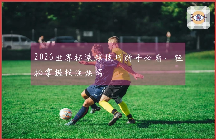 2026世界杯滚球技巧新手必看，轻松掌握投注诀窍