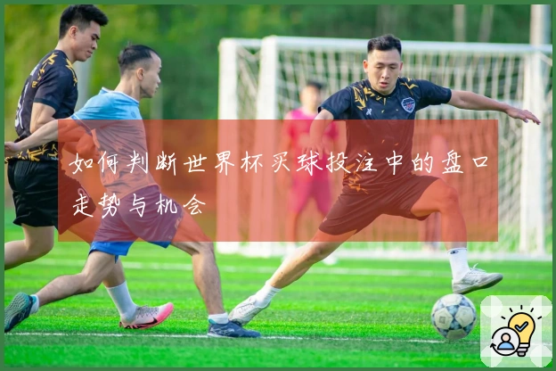 如何判断世界杯买球投注中的盘口走势与机会