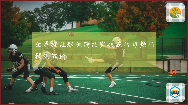 世界杯让球竞猜的实战技巧与热门预测解析