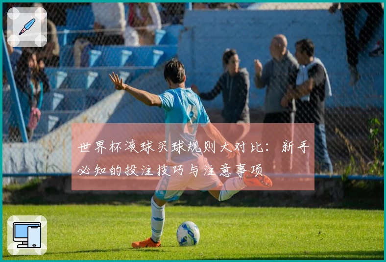 世界杯滚球买球规则大对比：新手必知的投注技巧与注意事项
