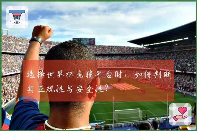 选择世界杯竞猜平台时，如何判断其正规性与安全性？
