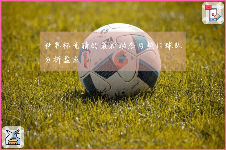 世界杯竞猜的最新动态与热门球队分析盘点