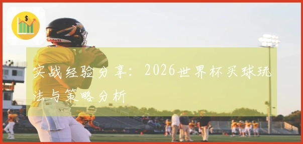 实战经验分享：2026世界杯买球玩法与策略分析