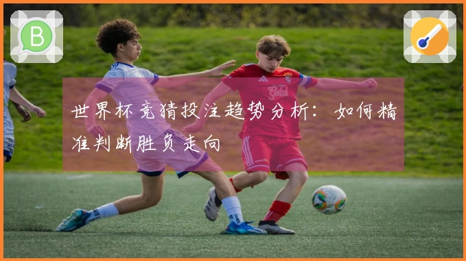 世界杯竞猜投注趋势分析：如何精准判断胜负走向