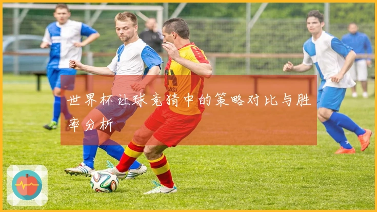 世界杯让球竞猜中的策略对比与胜率分析
