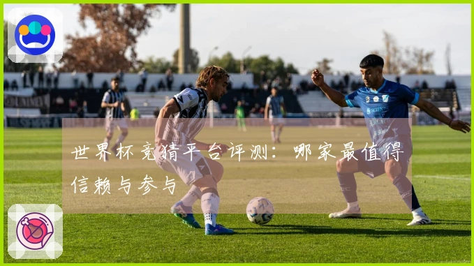 世界杯竞猜平台评测：哪家最值得信赖与参与