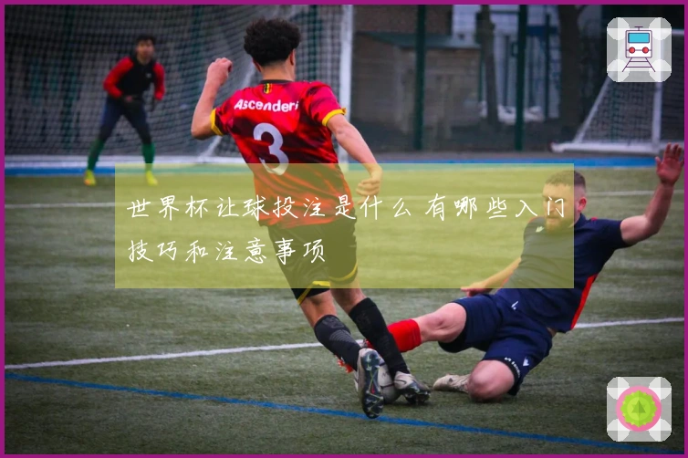 世界杯让球投注是什么 有哪些入门技巧和注意事项