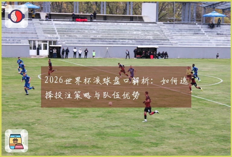 2026世界杯滚球盘口解析：如何选择投注策略与队伍优势