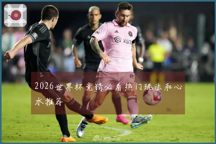 2026世界杯竞猜必看热门玩法和心水推荐