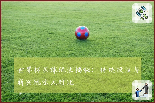 世界杯买球玩法揭秘：传统投注与新兴玩法大对比
