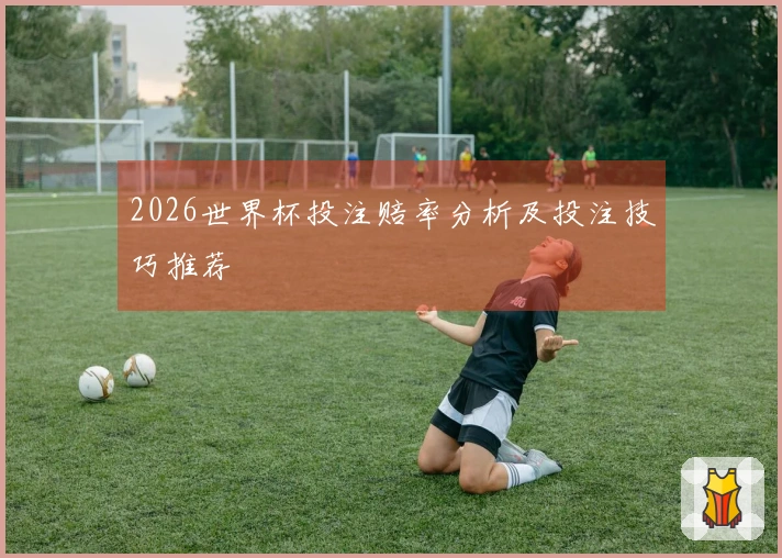 2026世界杯投注赔率分析及投注技巧推荐